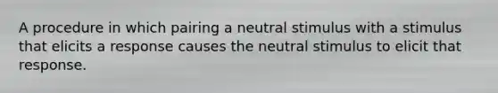 A procedure in which pairing a neutral stimulus with a stimulus that elicits a response causes the neutral stimulus to elicit that response.