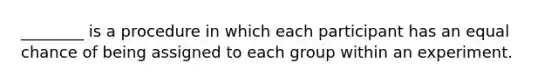 ________ is a procedure in which each participant has an equal chance of being assigned to each group within an experiment.