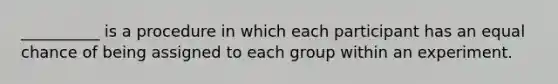 __________ is a procedure in which each participant has an equal chance of being assigned to each group within an experiment.