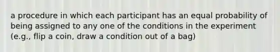 a procedure in which each participant has an equal probability of being assigned to any one of the conditions in the experiment (e.g., flip a coin, draw a condition out of a bag)