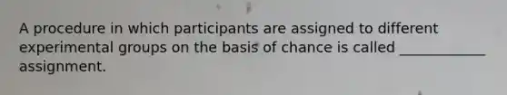 A procedure in which participants are assigned to different experimental groups on the basis of chance is called ____________ assignment.