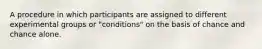 A procedure in which participants are assigned to different experimental groups or "conditions" on the basis of chance and chance alone.