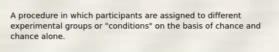 A procedure in which participants are assigned to different experimental groups or "conditions" on the basis of chance and chance alone.