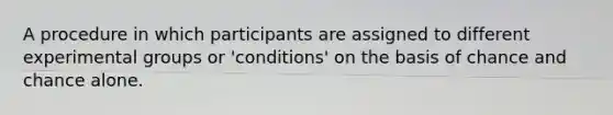 A procedure in which participants are assigned to different experimental groups or 'conditions' on the basis of chance and chance alone.