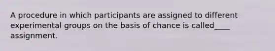 A procedure in which participants are assigned to different experimental groups on the basis of chance is called____ assignment.