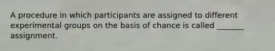 A procedure in which participants are assigned to different experimental groups on the basis of chance is called _______ assignment.