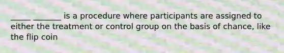 _____ _______ is a procedure where participants are assigned to either the treatment or control group on the basis of chance, like the flip coin