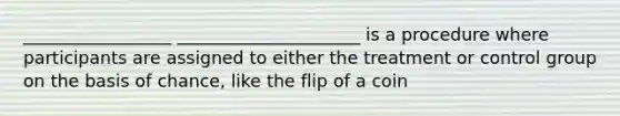 _________________ _____________________ is a procedure where participants are assigned to either the treatment or control group on the basis of chance, like the flip of a coin