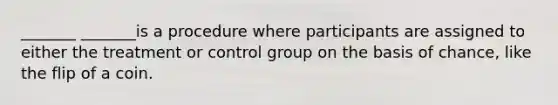 _______ _______is a procedure where participants are assigned to either the treatment or control group on the basis of chance, like the flip of a coin.