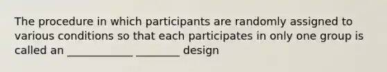 The procedure in which participants are randomly assigned to various conditions so that each participates in only one group is called an ____________ ________ design