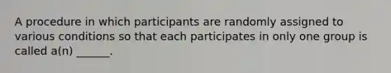 A procedure in which participants are randomly assigned to various conditions so that each participates in only one group is called a(n) ______.