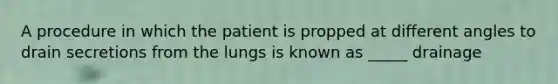 A procedure in which the patient is propped at different angles to drain secretions from the lungs is known as _____ drainage