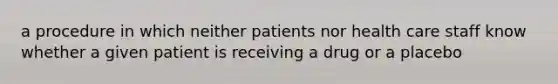 a procedure in which neither patients nor health care staff know whether a given patient is receiving a drug or a placebo