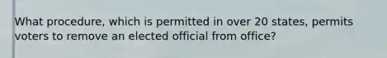 What procedure, which is permitted in over 20 states, permits voters to remove an elected official from office?