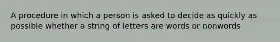 A procedure in which a person is asked to decide as quickly as possible whether a string of letters are words or nonwords