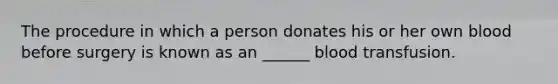 The procedure in which a person donates his or her own blood before surgery is known as an ______ blood transfusion.