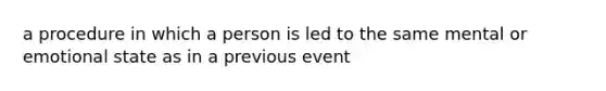 a procedure in which a person is led to the same mental or emotional state as in a previous event