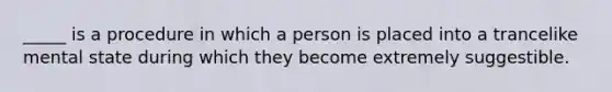 _____ is a procedure in which a person is placed into a trancelike mental state during which they become extremely suggestible.