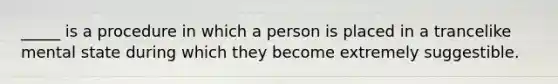 _____ is a procedure in which a person is placed in a trancelike mental state during which they become extremely suggestible.