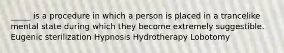 _____ is a procedure in which a person is placed in a trancelike mental state during which they become extremely suggestible. Eugenic sterilization Hypnosis Hydrotherapy Lobotomy