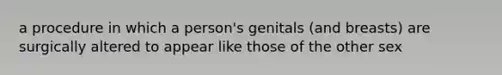 a procedure in which a person's genitals (and breasts) are surgically altered to appear like those of the other sex