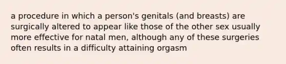 a procedure in which a person's genitals (and breasts) are surgically altered to appear like those of the other sex usually more effective for natal men, although any of these surgeries often results in a difficulty attaining orgasm