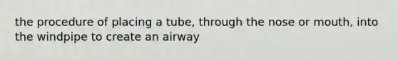 the procedure of placing a tube, through the nose or mouth, into the windpipe to create an airway