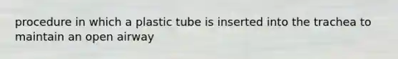 procedure in which a plastic tube is inserted into the trachea to maintain an open airway