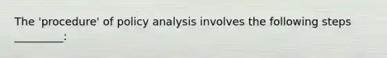 The 'procedure' of policy analysis involves the following steps _________: