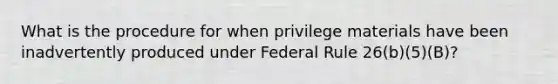 What is the procedure for when privilege materials have been inadvertently produced under Federal Rule 26(b)(5)(B)?