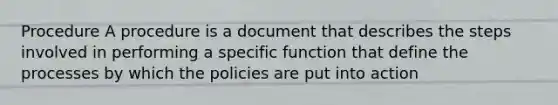 Procedure A procedure is a document that describes the steps involved in performing a specific function that define the processes by which the policies are put into action