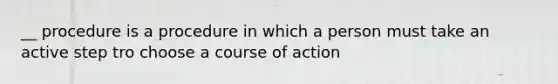 __ procedure is a procedure in which a person must take an active step tro choose a course of action