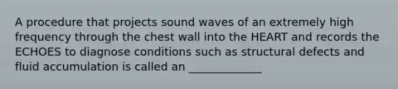 A procedure that projects sound waves of an extremely high frequency through the chest wall into the HEART and records the ECHOES to diagnose conditions such as structural defects and fluid accumulation is called an _____________