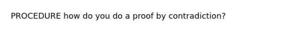 PROCEDURE how do you do a proof by contradiction?