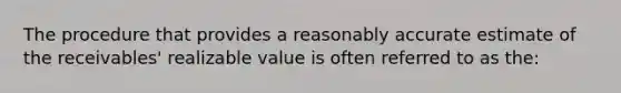 The procedure that provides a reasonably accurate estimate of the receivables' realizable value is often referred to as the: