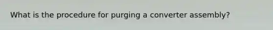 What is the procedure for purging a converter assembly?