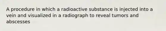 A procedure in which a radioactive substance is injected into a vein and visualized in a radiograph to reveal tumors and abscesses