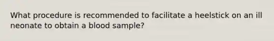 What procedure is recommended to facilitate a heelstick on an ill neonate to obtain a blood sample?