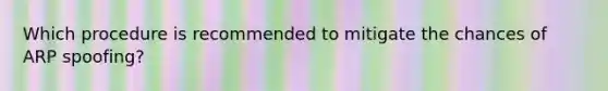 Which procedure is recommended to mitigate the chances of ARP spoofing?
