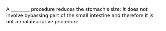 A ________ procedure reduces the stomach's size; it does not involve bypassing part of the small intestine and therefore it is not a malabsorptive procedure.