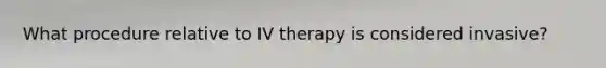 What procedure relative to IV therapy is considered invasive?