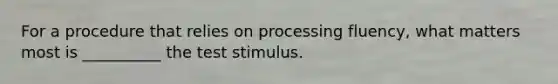 For a procedure that relies on processing fluency, what matters most is __________ the test stimulus.