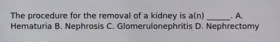 The procedure for the removal of a kidney is a(n) ______. A. Hematuria B. Nephrosis C. Glomerulonephritis D. Nephrectomy