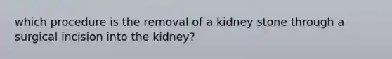 which procedure is the removal of a kidney stone through a surgical incision into the kidney?