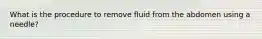 What is the procedure to remove fluid from the abdomen using a needle?