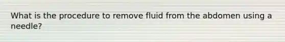 What is the procedure to remove fluid from the abdomen using a needle?