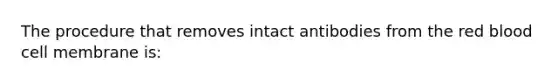 The procedure that removes intact antibodies from the red blood cell membrane is: