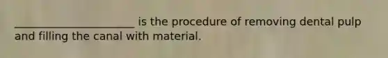 ______________________ is the procedure of removing dental pulp and filling the canal with material.