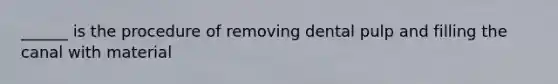 ______ is the procedure of removing dental pulp and filling the canal with material