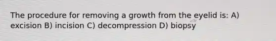 The procedure for removing a growth from the eyelid is: A) excision B) incision C) decompression D) biopsy